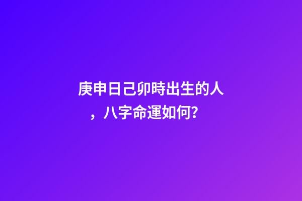 庚申日己卯時出生的人，八字命運如何？